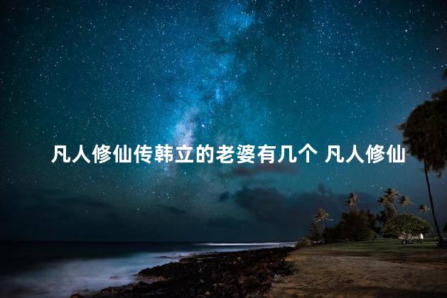 凡人修仙传韩立的老婆有几个 凡人修仙传韩立的前世是谁
